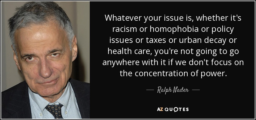 Whatever your issue is, whether it's racism or homophobia or policy issues or taxes or urban decay or health care, you're not going to go anywhere with it if we don't focus on the concentration of power. - Ralph Nader
