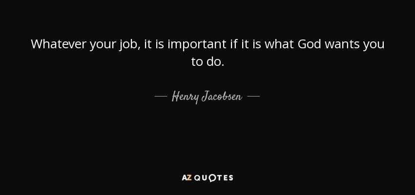 Whatever your job, it is important if it is what God wants you to do. - Henry Jacobsen