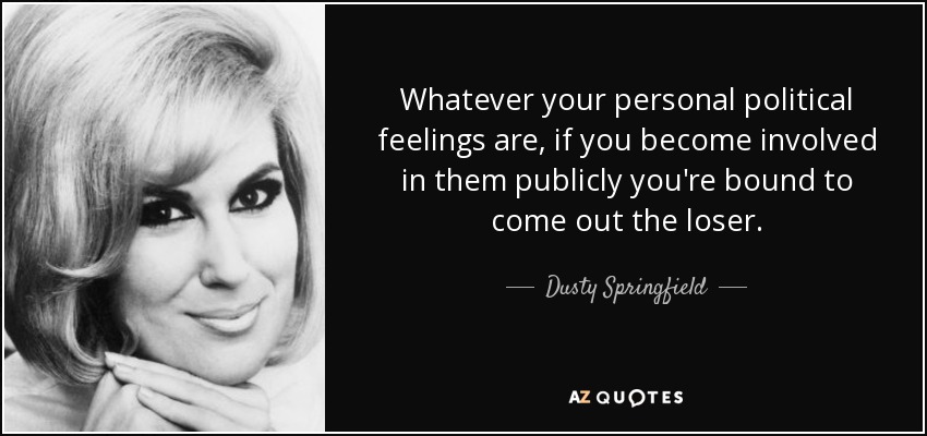 Whatever your personal political feelings are, if you become involved in them publicly you're bound to come out the loser. - Dusty Springfield