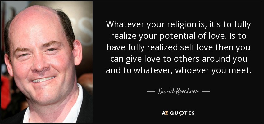 Whatever your religion is, it's to fully realize your potential of love. Is to have fully realized self love then you can give love to others around you and to whatever, whoever you meet. - David Koechner