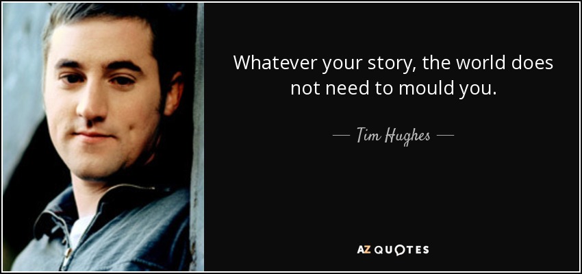 Whatever your story, the world does not need to mould you. - Tim Hughes