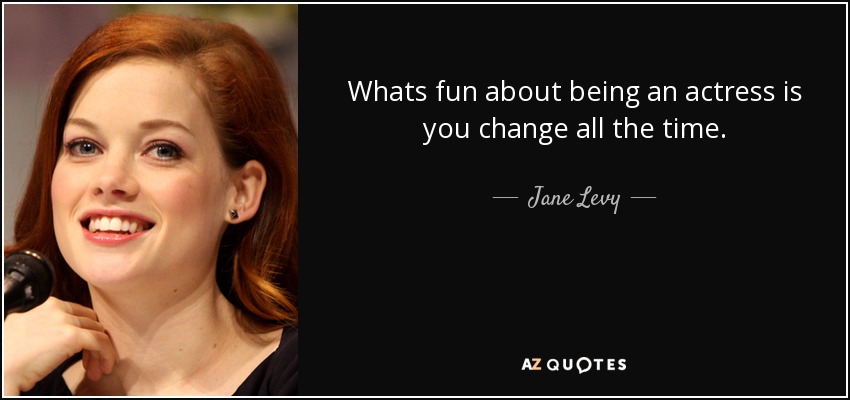 Whats fun about being an actress is you change all the time. - Jane Levy