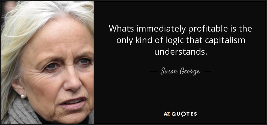 Whats immediately profitable is the only kind of logic that capitalism understands. - Susan George