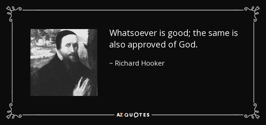 Whatsoever is good; the same is also approved of God. - Richard Hooker