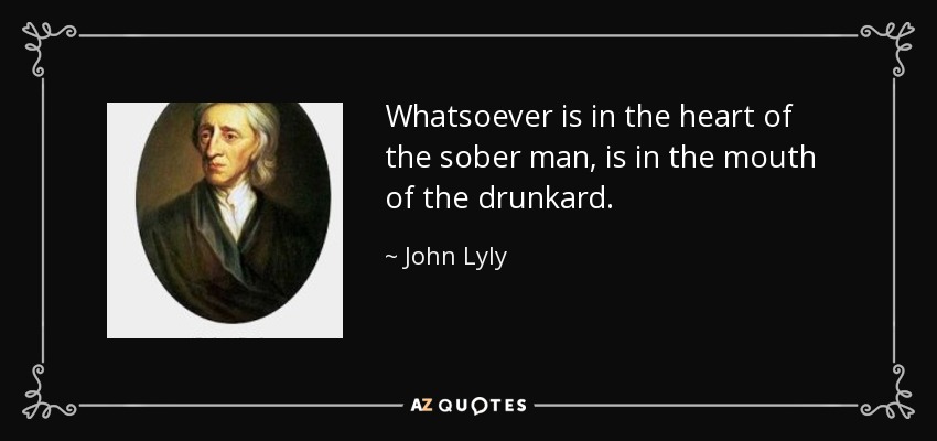Whatsoever is in the heart of the sober man, is in the mouth of the drunkard. - John Lyly