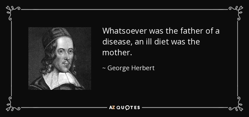 Whatsoever was the father of a disease, an ill diet was the mother. - George Herbert