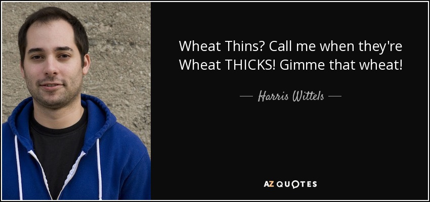 Wheat Thins? Call me when they're Wheat THICKS! Gimme that wheat! - Harris Wittels