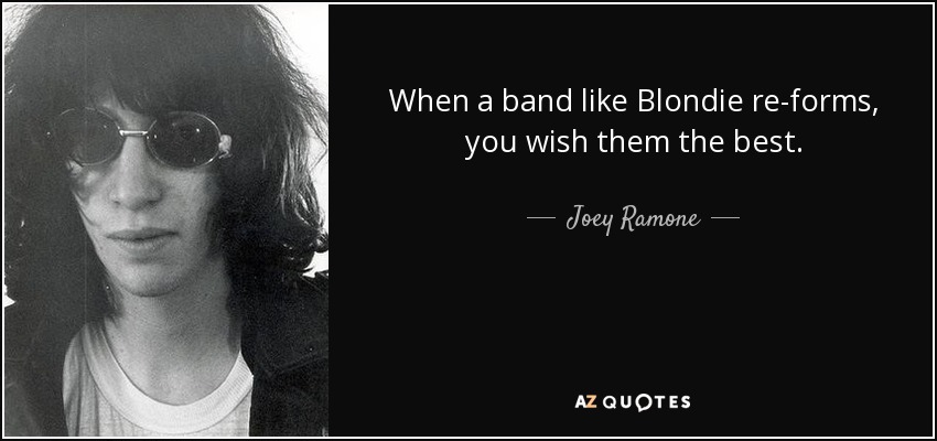 When a band like Blondie re-forms, you wish them the best. - Joey Ramone