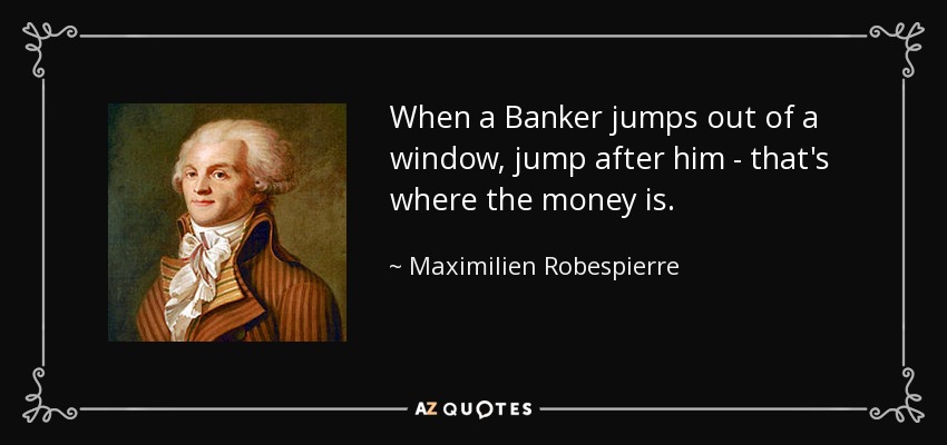 When a Banker jumps out of a window, jump after him - that's where the money is. - Maximilien Robespierre