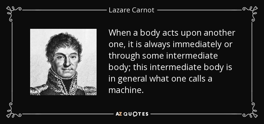 When a body acts upon another one, it is always immediately or through some intermediate body; this intermediate body is in general what one calls a machine. - Lazare Carnot