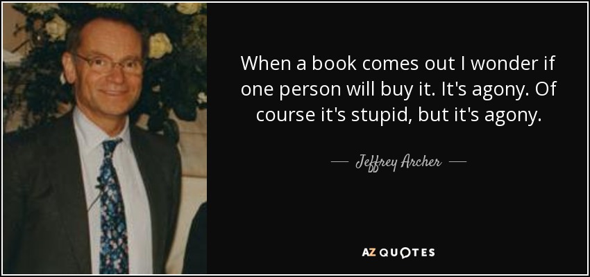When a book comes out I wonder if one person will buy it. It's agony. Of course it's stupid, but it's agony. - Jeffrey Archer