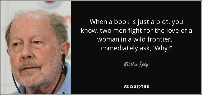 When a book is just a plot, you know, two men fight for the love of a woman in a wild frontier, I immediately ask, 'Why?' - Nicolas Roeg