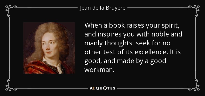 When a book raises your spirit, and inspires you with noble and manly thoughts, seek for no other test of its excellence. It is good, and made by a good workman. - Jean de la Bruyere