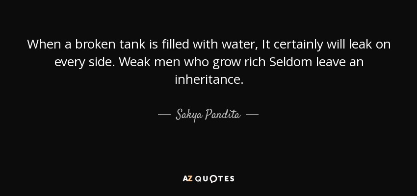 When a broken tank is filled with water, It certainly will leak on every side. Weak men who grow rich Seldom leave an inheritance. - Sakya Pandita