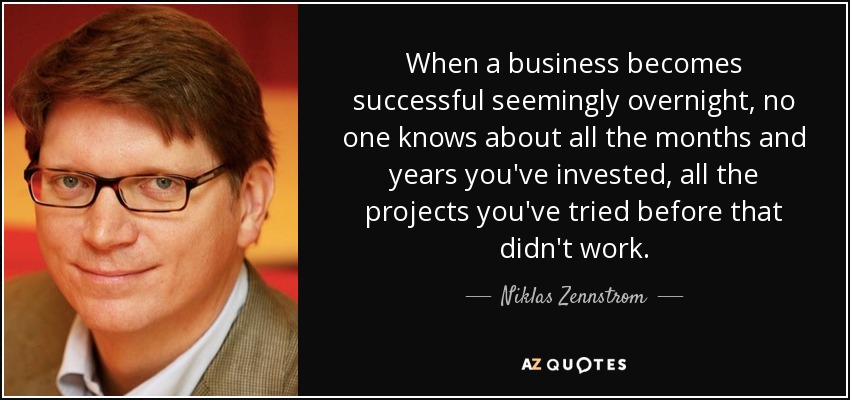 When a business becomes successful seemingly overnight, no one knows about all the months and years you've invested, all the projects you've tried before that didn't work. - Niklas Zennstrom