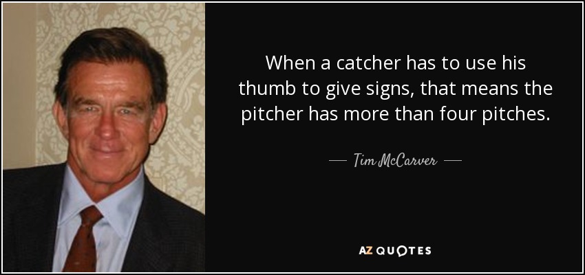 When a catcher has to use his thumb to give signs, that means the pitcher has more than four pitches. - Tim McCarver