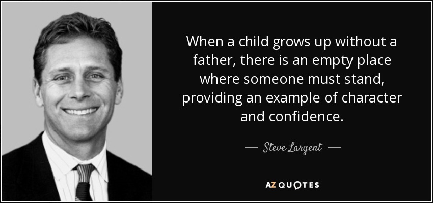 When a child grows up without a father, there is an empty place where someone must stand, providing an example of character and confidence. - Steve Largent