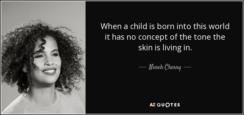 When a child is born into this world it has no concept of the tone the skin is living in. - Neneh Cherry