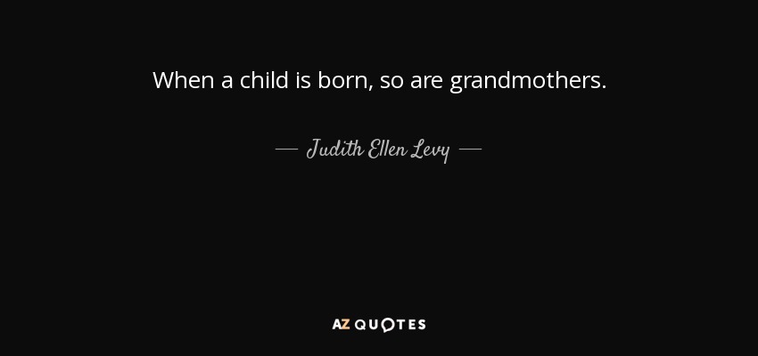 When a child is born, so are grandmothers. - Judith Ellen Levy