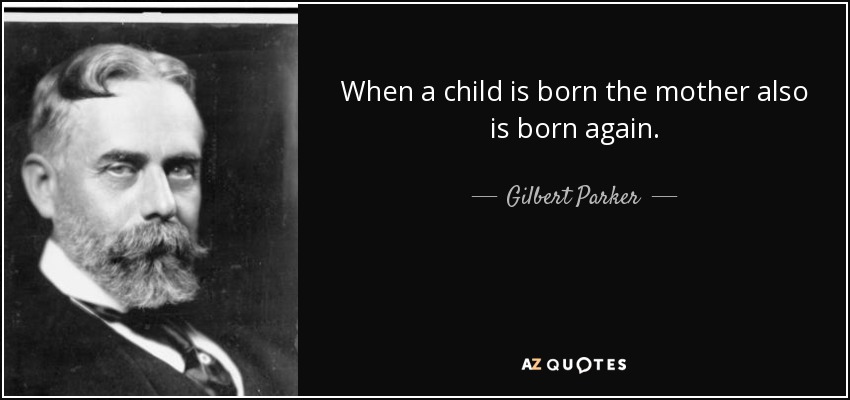 When a child is born the mother also is born again. - Gilbert Parker