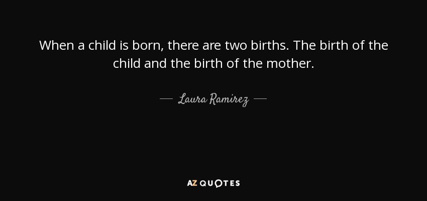 When a child is born, there are two births. The birth of the child and the birth of the mother. - Laura Ramirez