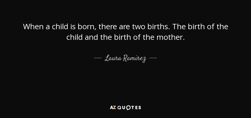 When a child is born, there are two births. The birth of the child and the birth of the mother. - Laura Ramirez