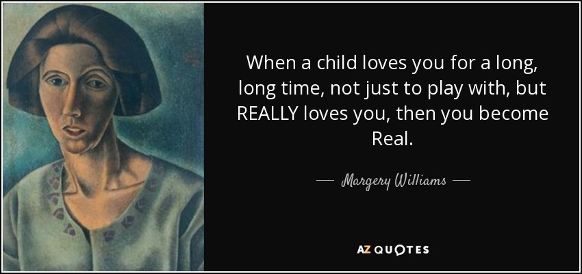 When a child loves you for a long, long time, not just to play with, but REALLY loves you, then you become Real. - Margery Williams