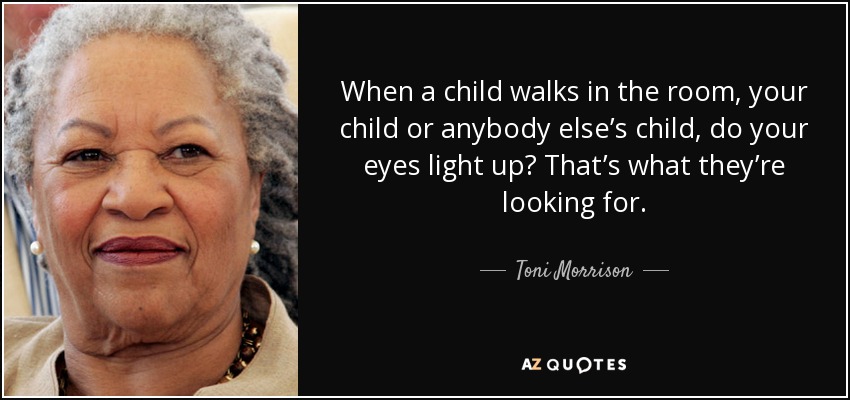When a child walks in the room, your child or anybody else’s child, do your eyes light up? That’s what they’re looking for. - Toni Morrison