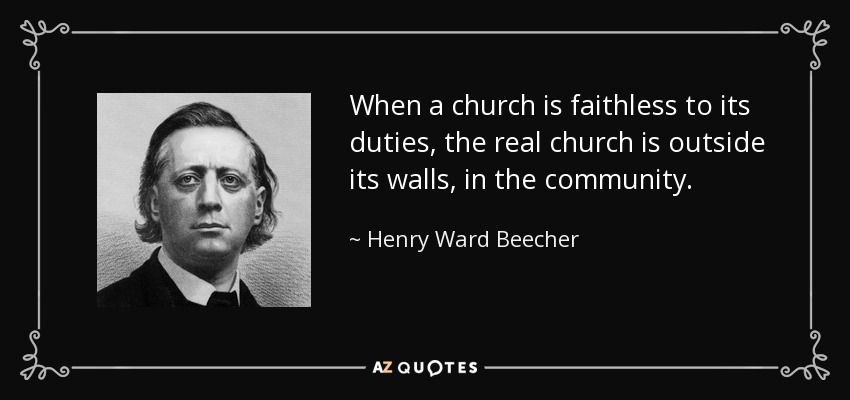 When a church is faithless to its duties, the real church is outside its walls, in the community. - Henry Ward Beecher