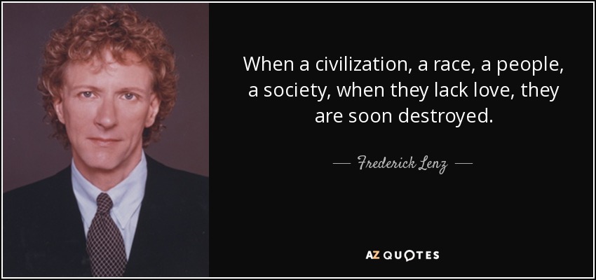 When a civilization, a race, a people, a society, when they lack love, they are soon destroyed. - Frederick Lenz