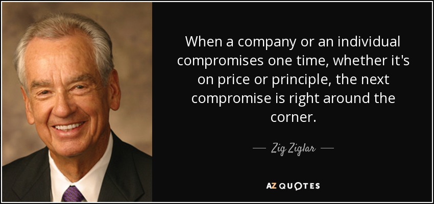 When a company or an individual compromises one time, whether it's on price or principle, the next compromise is right around the corner. - Zig Ziglar