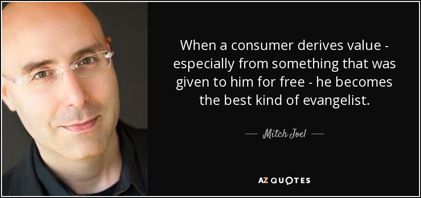 When a consumer derives value - especially from something that was given to him for free - he becomes the best kind of evangelist. - Mitch Joel