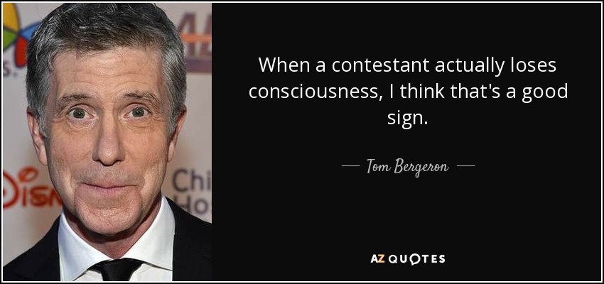 When a contestant actually loses consciousness, I think that's a good sign. - Tom Bergeron