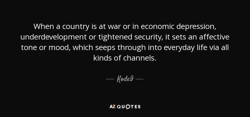 When a country is at war or in economic depression, underdevelopment or tightened security, it sets an affective tone or mood, which seeps through into everyday life via all kinds of channels. - Kode9