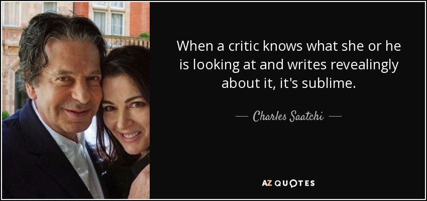 When a critic knows what she or he is looking at and writes revealingly about it, it's sublime. - Charles Saatchi
