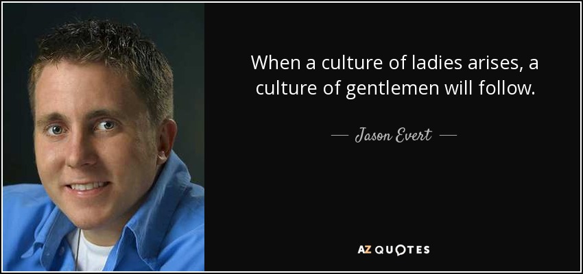 When a culture of ladies arises, a culture of gentlemen will follow. - Jason Evert