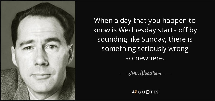 When a day that you happen to know is Wednesday starts off by sounding like Sunday, there is something seriously wrong somewhere. - John Wyndham