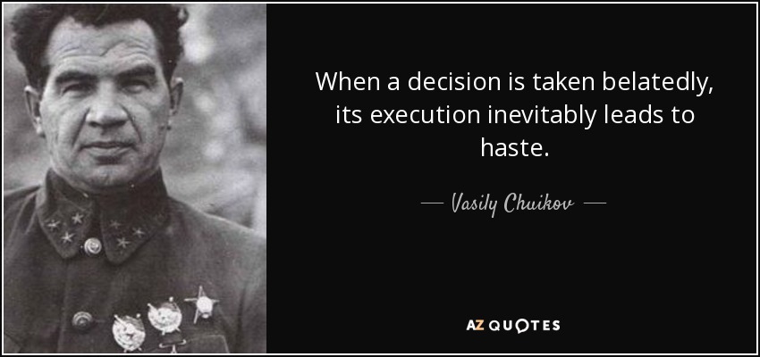 When a decision is taken belatedly, its execution inevitably leads to haste. - Vasily Chuikov