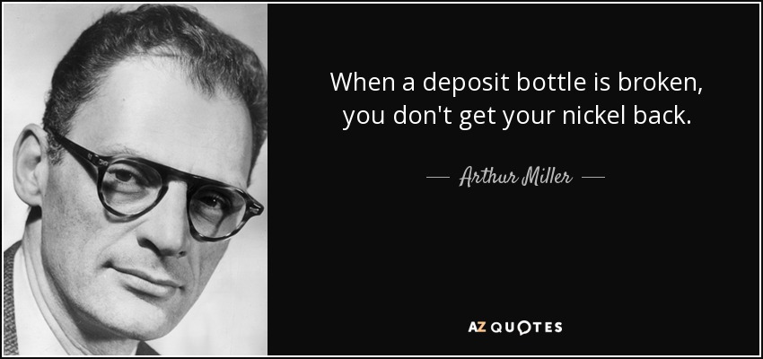 When a deposit bottle is broken, you don't get your nickel back. - Arthur Miller