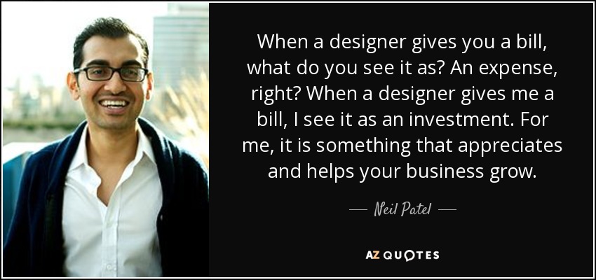 When a designer gives you a bill, what do you see it as? An expense, right? When a designer gives me a bill, I see it as an investment. For me, it is something that appreciates and helps your business grow. - Neil Patel