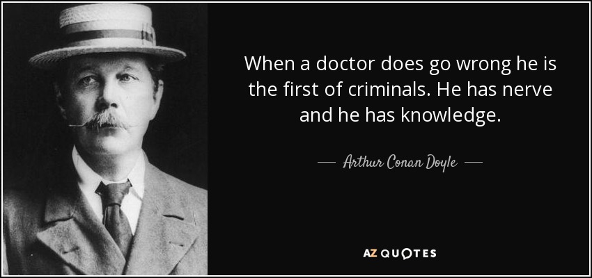 When a doctor does go wrong he is the first of criminals. He has nerve and he has knowledge. - Arthur Conan Doyle