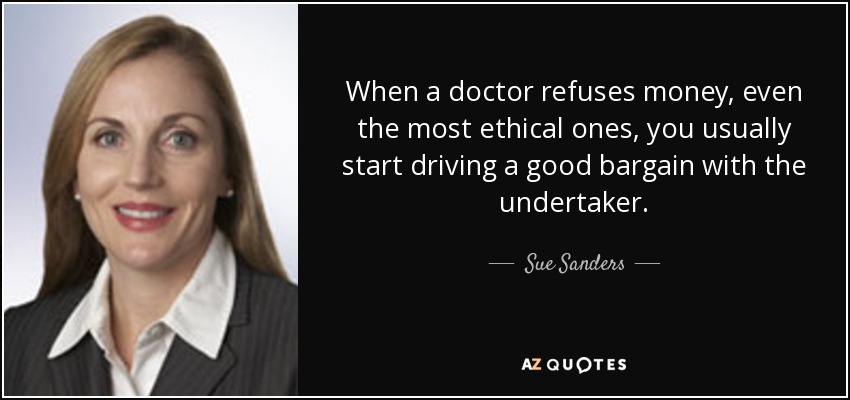 When a doctor refuses money, even the most ethical ones, you usually start driving a good bargain with the undertaker. - Sue Sanders