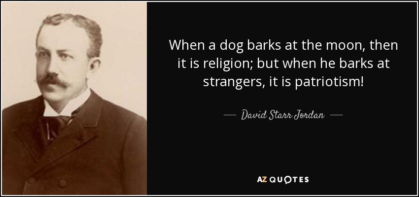 When a dog barks at the moon, then it is religion; but when he barks at strangers, it is patriotism! - David Starr Jordan