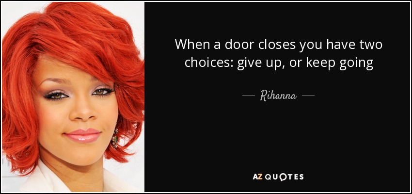 When a door closes you have two choices: give up, or keep going - Rihanna