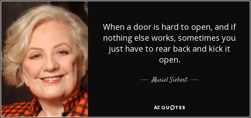 When a door is hard to open, and if nothing else works, sometimes you just have to rear back and kick it open. - Muriel Siebert