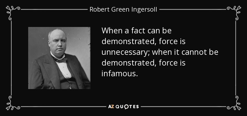 When a fact can be demonstrated, force is unnecessary; when it cannot be demonstrated, force is infamous. - Robert Green Ingersoll