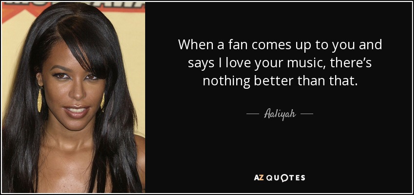 When a fan comes up to you and says I love your music, there’s nothing better than that. - Aaliyah