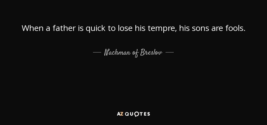 When a father is quick to lose his tempre, his sons are fools. - Nachman of Breslov