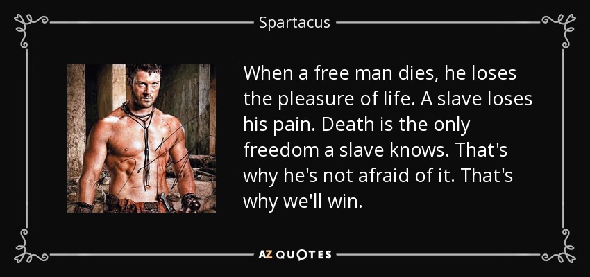 When a free man dies, he loses the pleasure of life. A slave loses his pain. Death is the only freedom a slave knows. That's why he's not afraid of it. That's why we'll win. - Spartacus