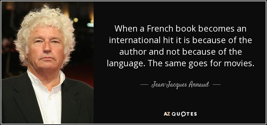 When a French book becomes an international hit it is because of the author and not because of the language. The same goes for movies. - Jean-Jacques Annaud